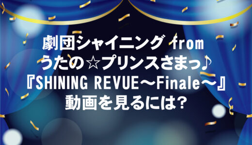 『SHINING REVUE～Finale～』が無料視聴できる動画配信サイトと口コミ・感想まとめ